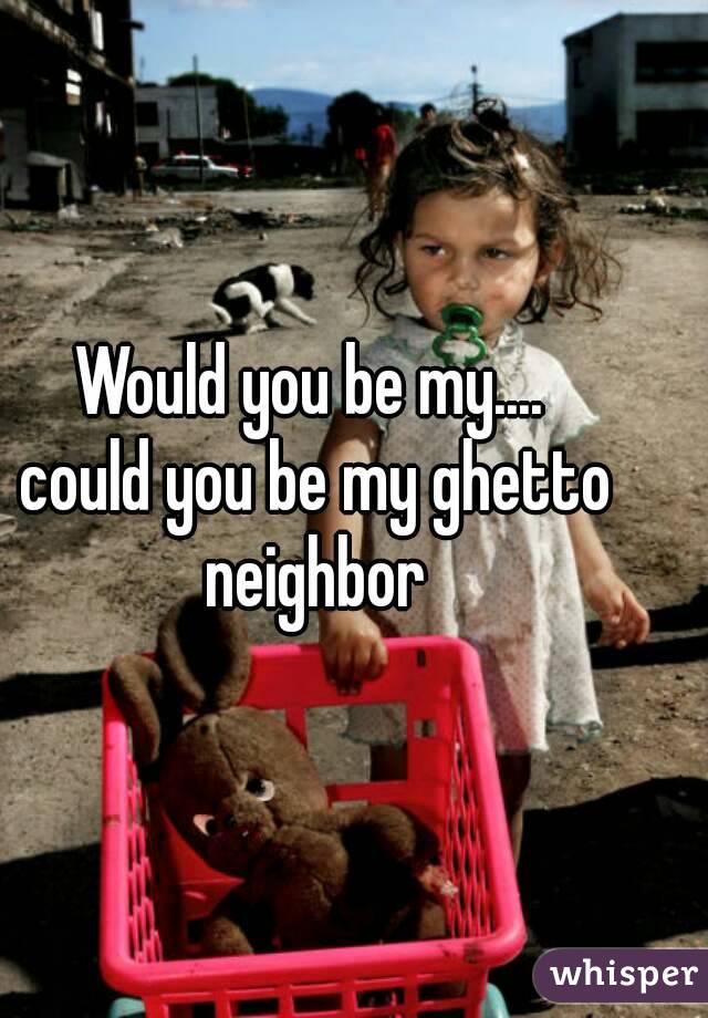 Would you be my....
 could you be my ghetto neighbor
