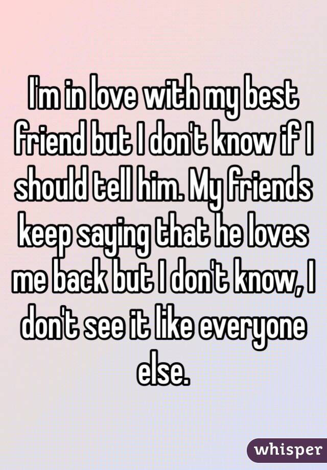I'm in love with my best friend but I don't know if I should tell him. My friends keep saying that he loves me back but I don't know, I don't see it like everyone else.