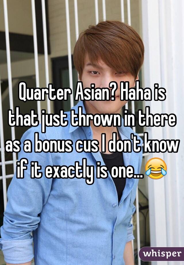 Quarter Asian? Haha is that just thrown in there as a bonus cus I don't know if it exactly is one...😂