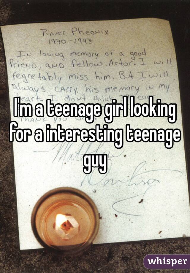 I'm a teenage girl looking for a interesting teenage guy 