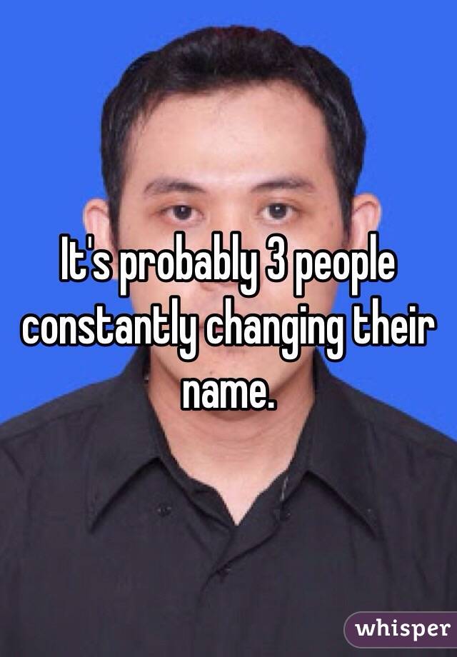 It's probably 3 people constantly changing their name. 