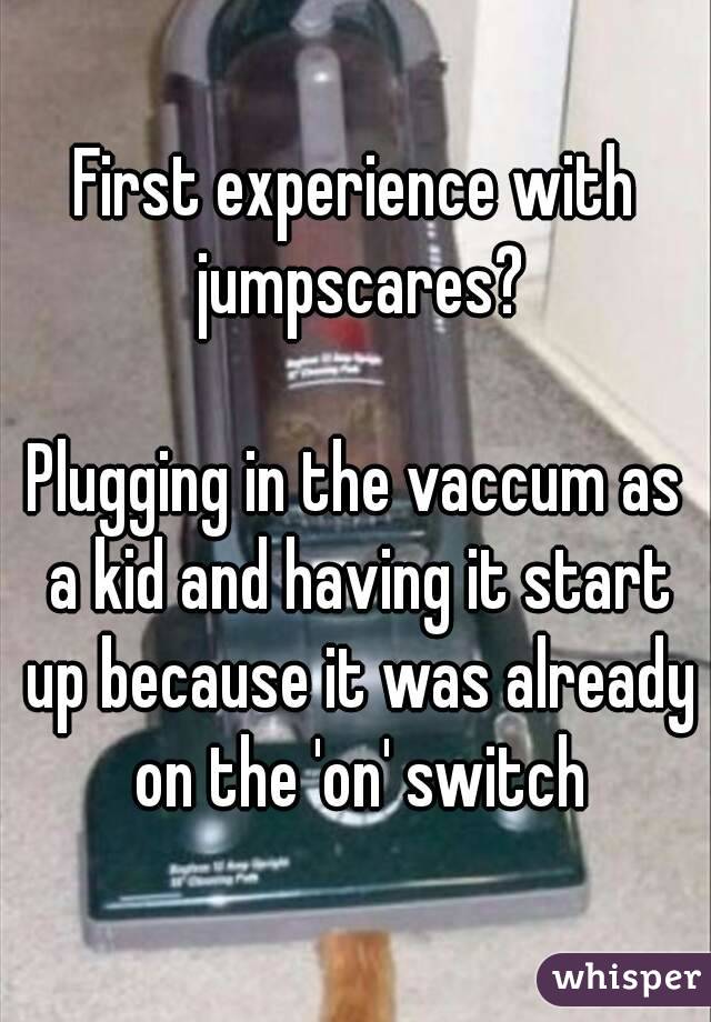 First experience with jumpscares?

Plugging in the vaccum as a kid and having it start up because it was already on the 'on' switch