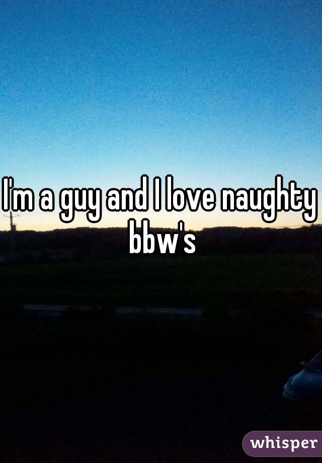 I'm a guy and I love naughty bbw's