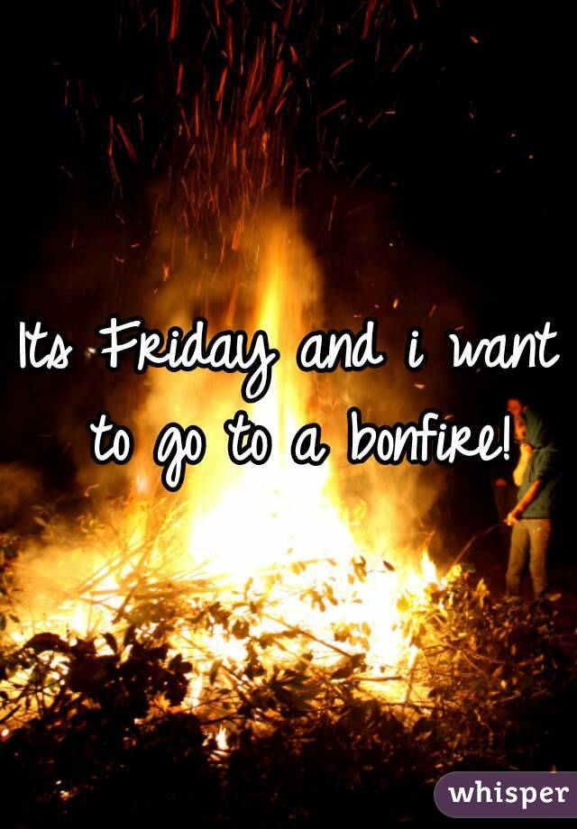 Its Friday and i want to go to a bonfire!