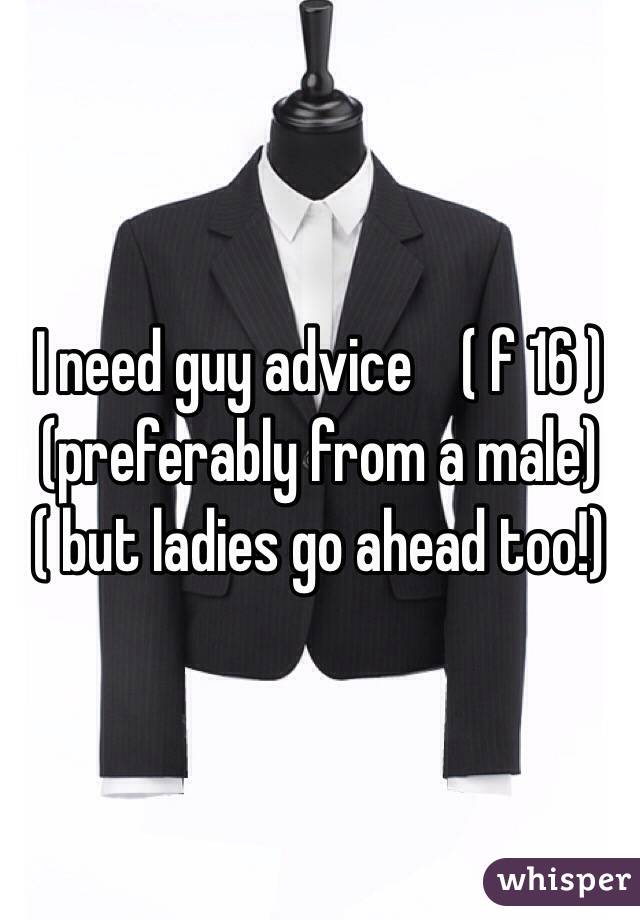 I need guy advice    ( f 16 ) (preferably from a male) ( but ladies go ahead too!)