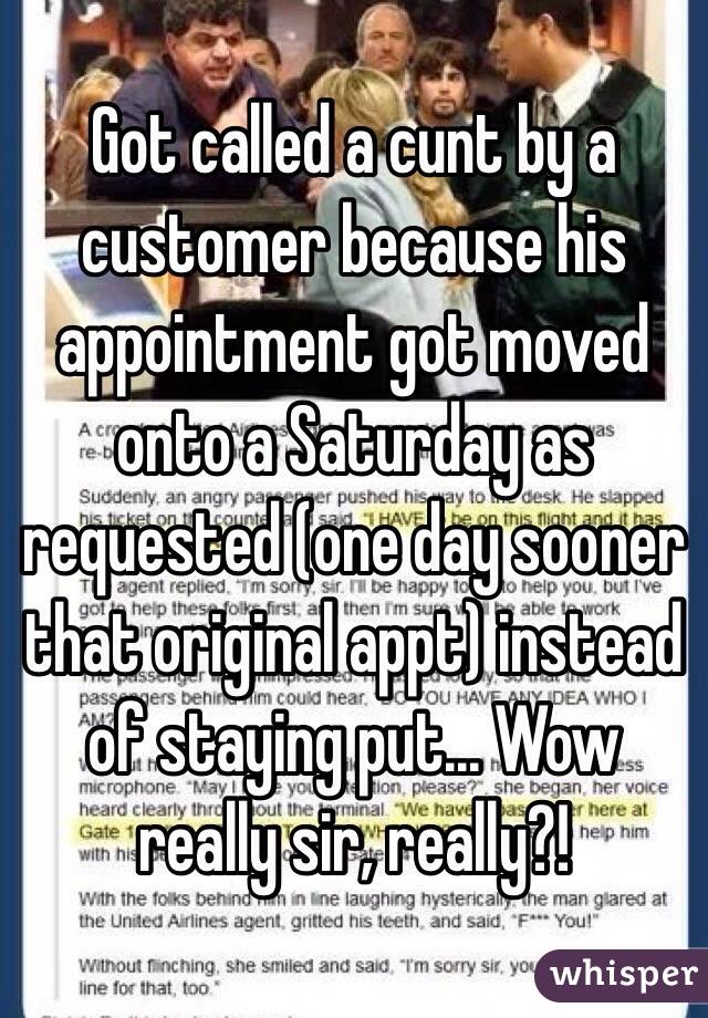 Got called a cunt by a customer because his appointment got moved onto a Saturday as requested (one day sooner that original appt) instead of staying put... Wow really sir, really?! 