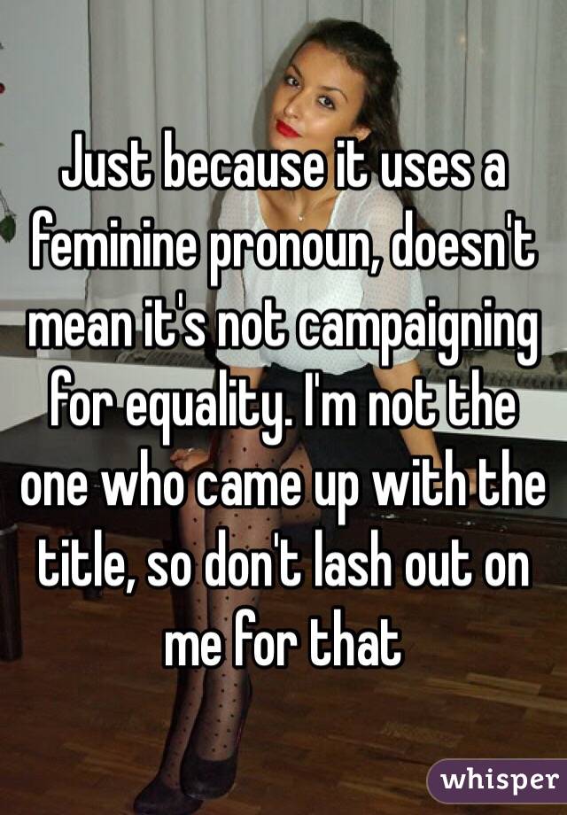 Just because it uses a feminine pronoun, doesn't mean it's not campaigning for equality. I'm not the one who came up with the title, so don't lash out on me for that