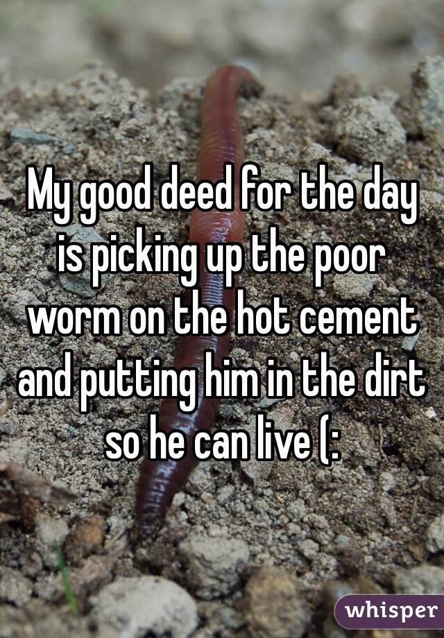My good deed for the day is picking up the poor worm on the hot cement and putting him in the dirt so he can live (:
