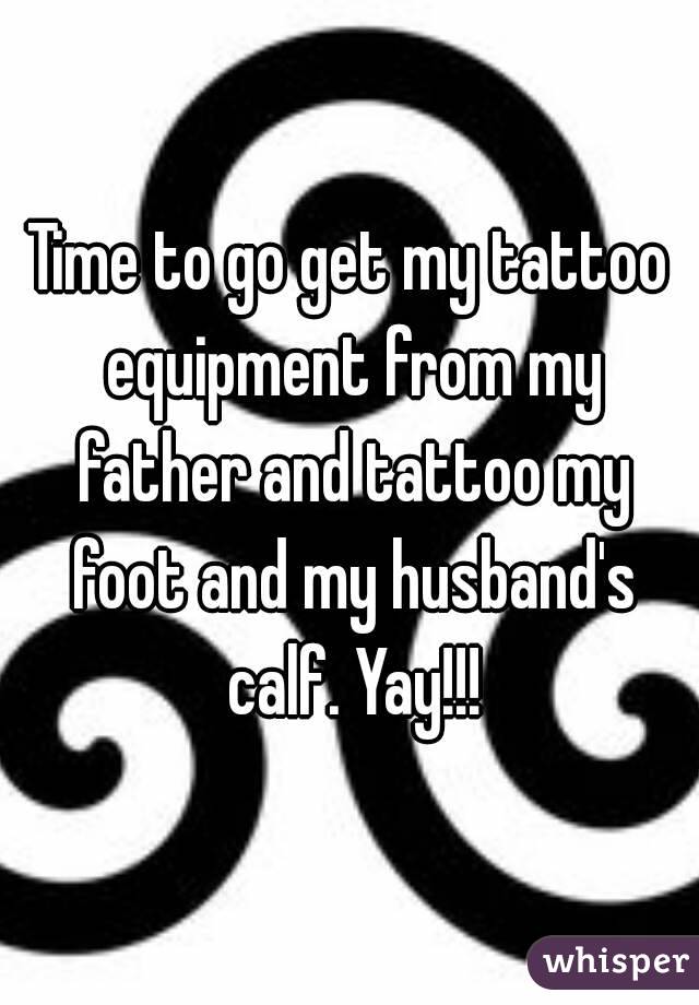 Time to go get my tattoo equipment from my father and tattoo my foot and my husband's calf. Yay!!!