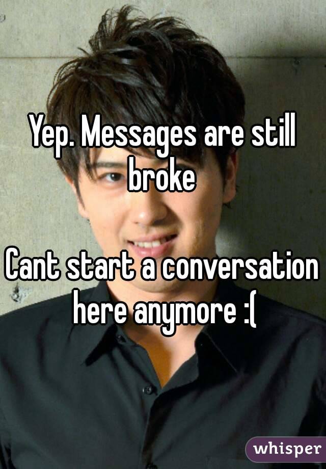 Yep. Messages are still broke 

Cant start a conversation here anymore :(