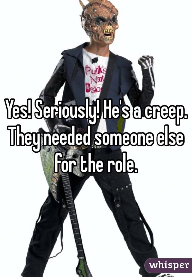 Yes! Seriously! He's a creep. They needed someone else for the role.