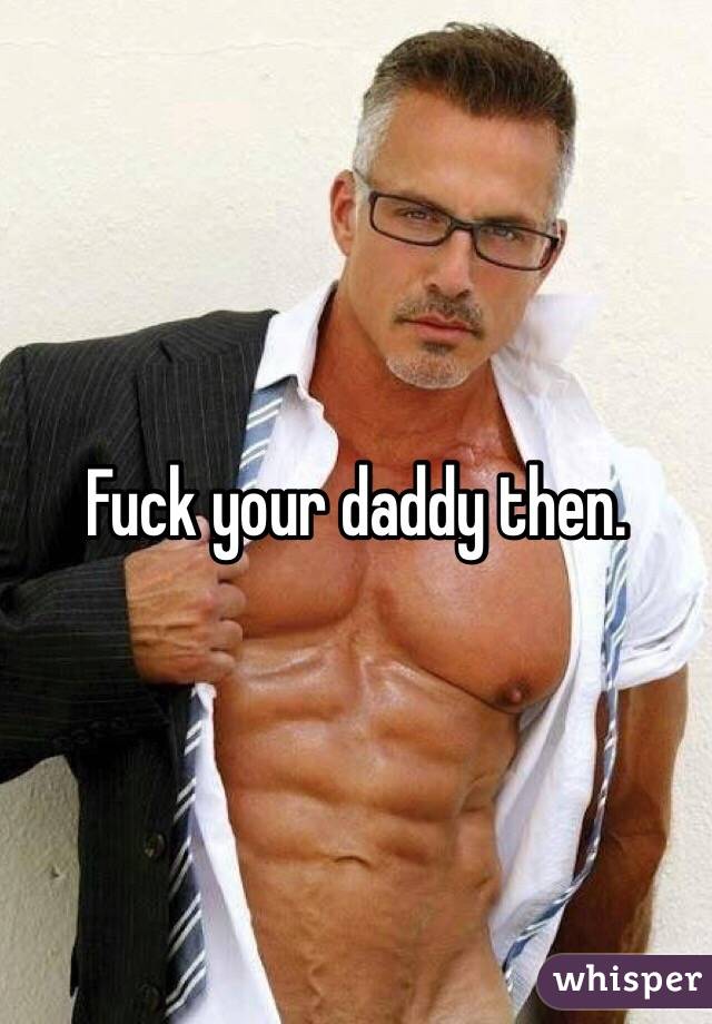 Fuck your daddy then. 