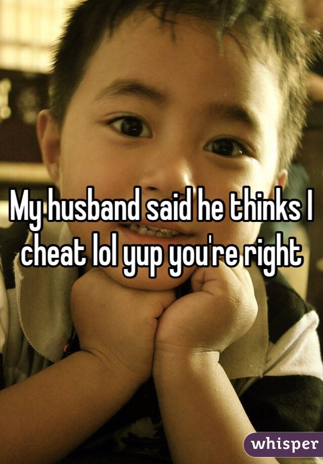 My husband said he thinks I cheat lol yup you're right 