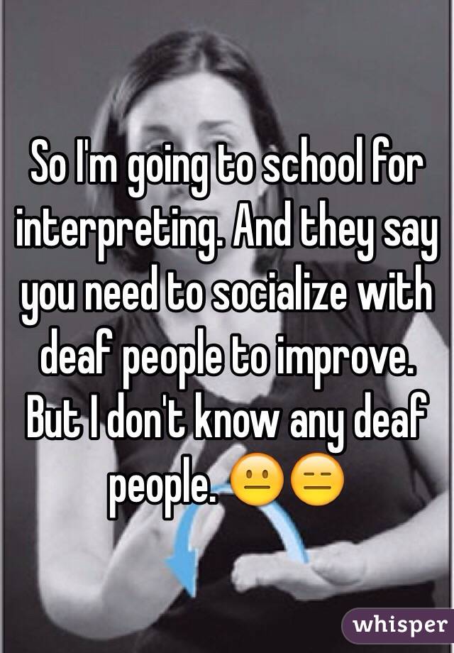 So I'm going to school for interpreting. And they say you need to socialize with deaf people to improve. But I don't know any deaf people. 😐😑