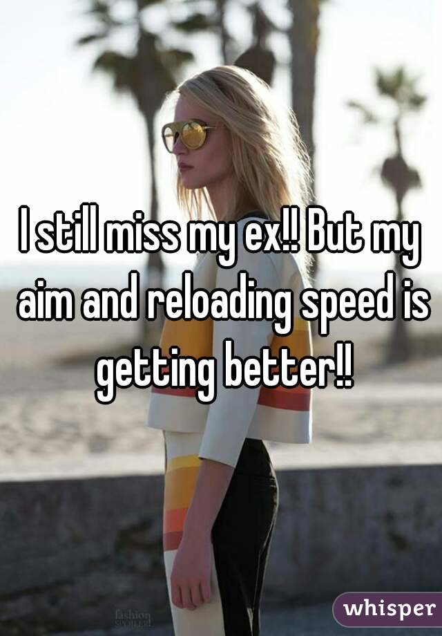I still miss my ex!! But my aim and reloading speed is getting better!!