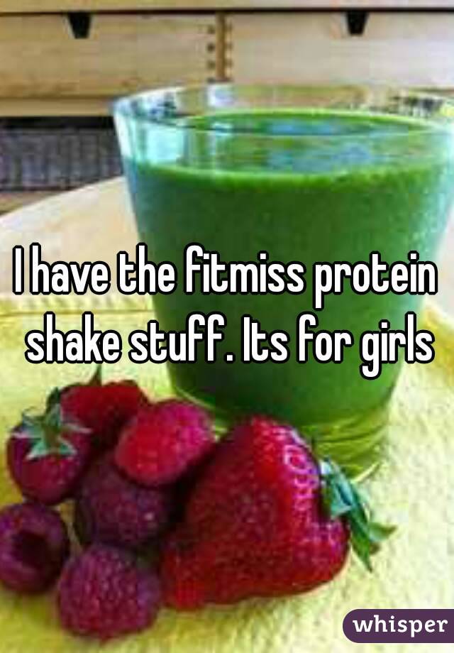 I have the fitmiss protein shake stuff. Its for girls