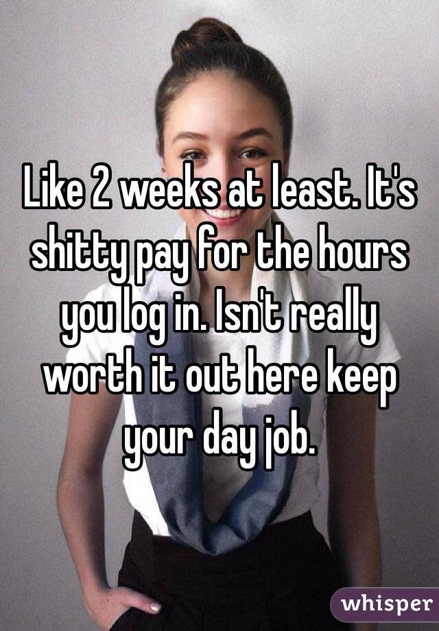 Like 2 weeks at least. It's shitty pay for the hours you log in. Isn't really worth it out here keep your day job. 