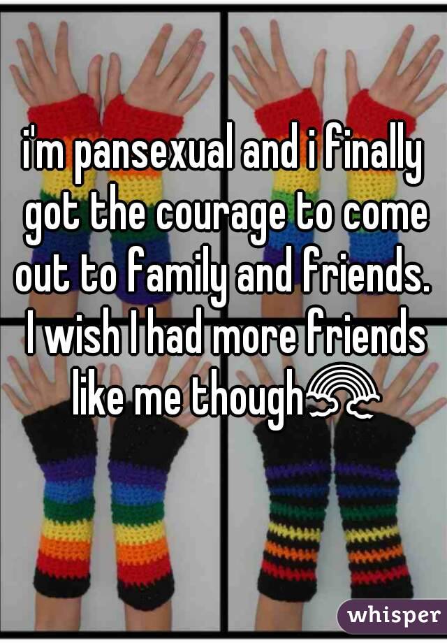 i'm pansexual and i finally got the courage to come out to family and friends.  I wish I had more friends like me though🌈 