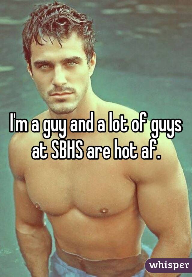 I'm a guy and a lot of guys at SBHS are hot af.