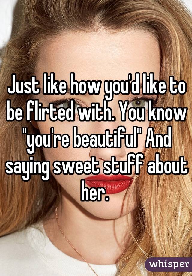 Just like how you'd like to be flirted with. You know "you're beautiful" And saying sweet stuff about her. 