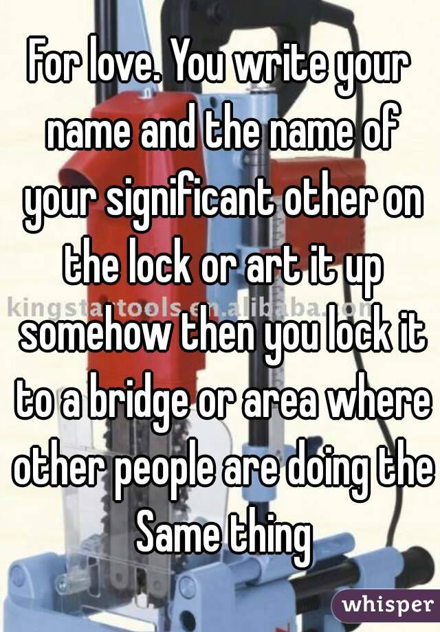 For love. You write your name and the name of your significant other on the lock or art it up somehow then you lock it to a bridge or area where other people are doing the Same thing