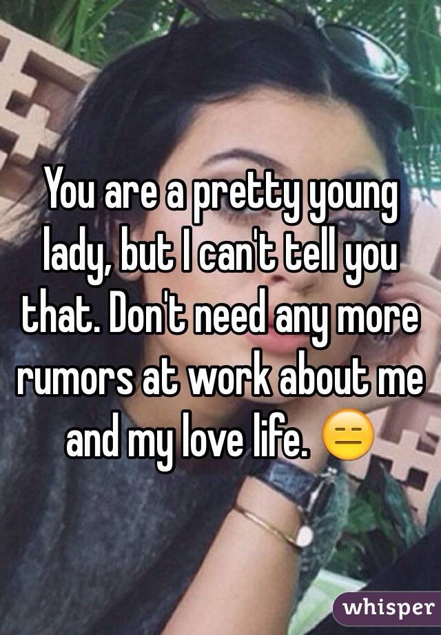 You are a pretty young lady, but I can't tell you that. Don't need any more rumors at work about me and my love life. 😑