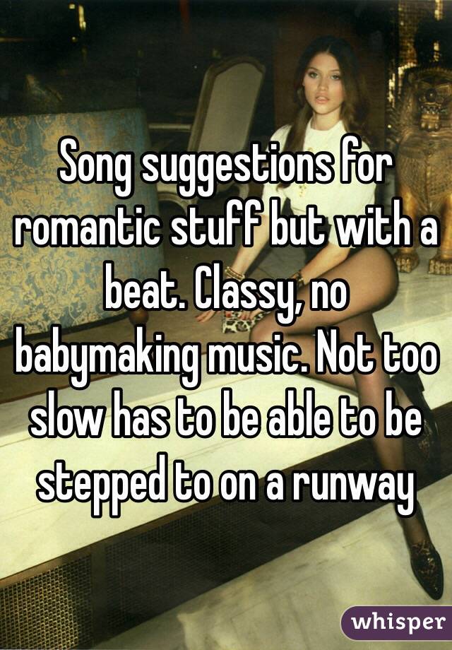 Song suggestions for romantic stuff but with a beat. Classy, no babymaking music. Not too slow has to be able to be stepped to on a runway