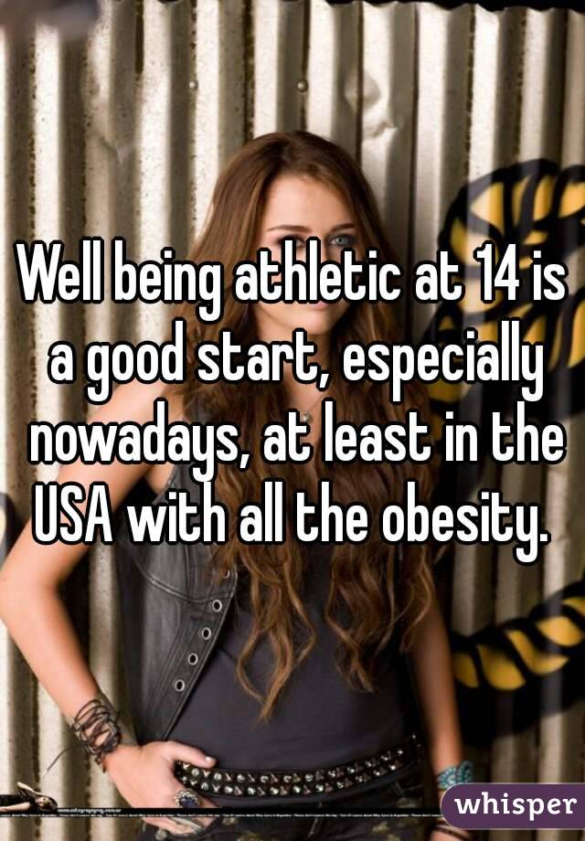 Well being athletic at 14 is a good start, especially nowadays, at least in the USA with all the obesity. 