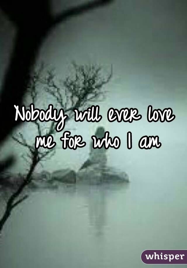 Nobody will ever love me for who I am