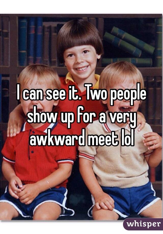 I can see it. Two people show up for a very awkward meet lol