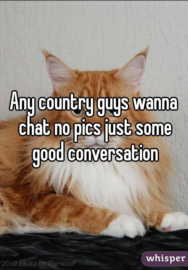 Any country guys wanna chat no pics just some good conversation