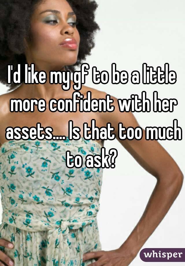 I'd like my gf to be a little more confident with her assets.... Is that too much to ask? 
