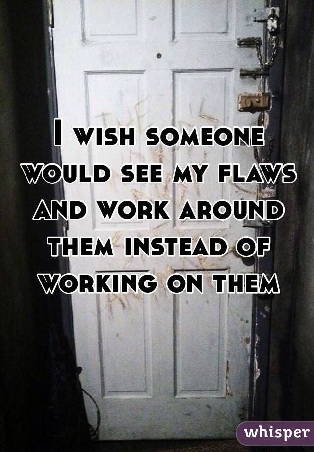 I wish someone would see my flaws and work around them instead of working on them