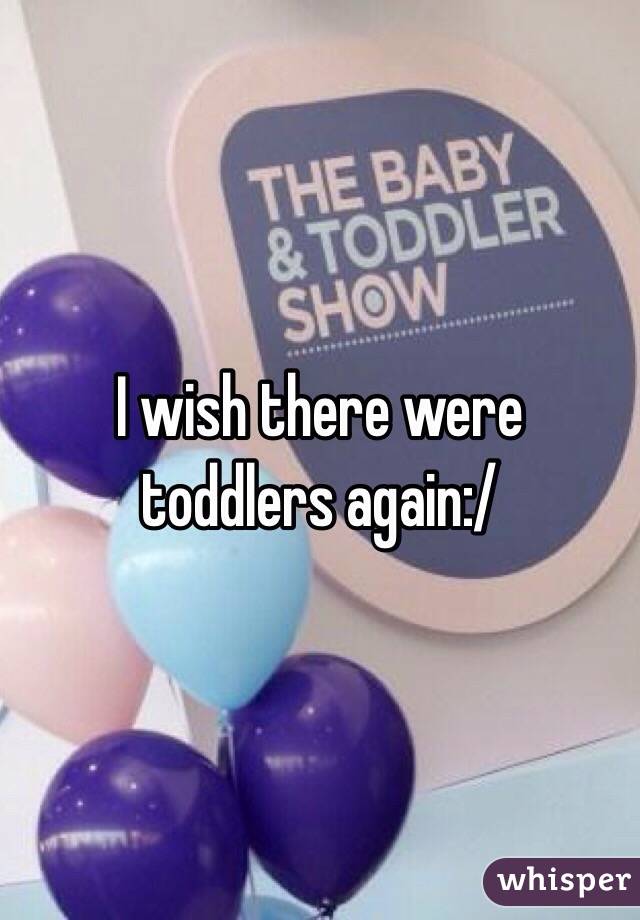 I wish there were toddlers again:/