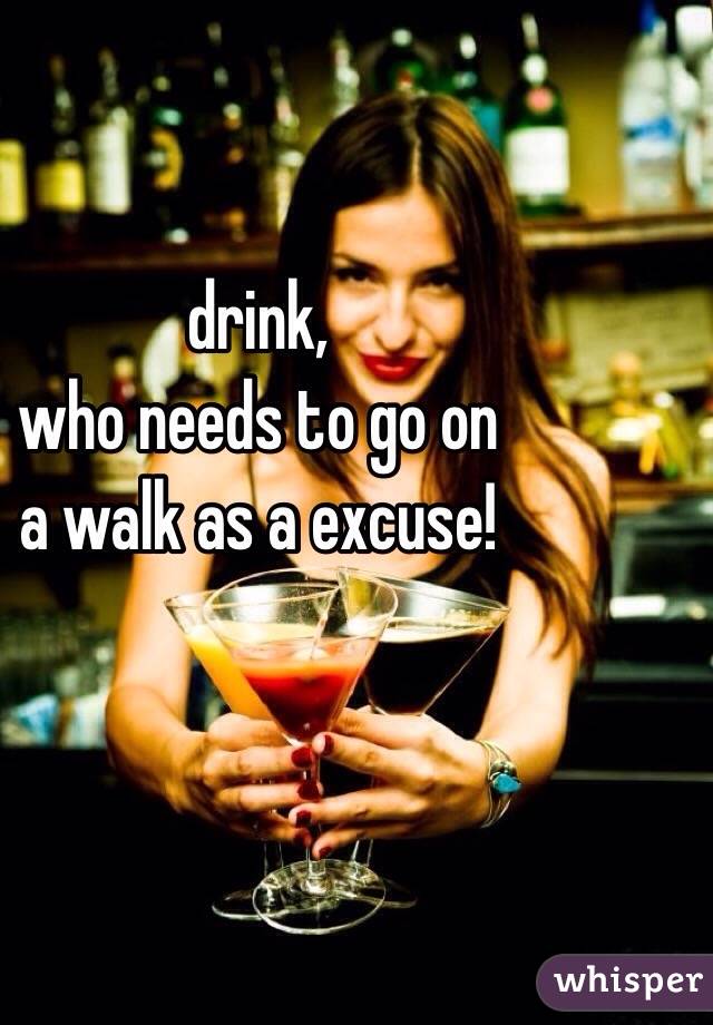 drink, 
who needs to go on
a walk as a excuse!