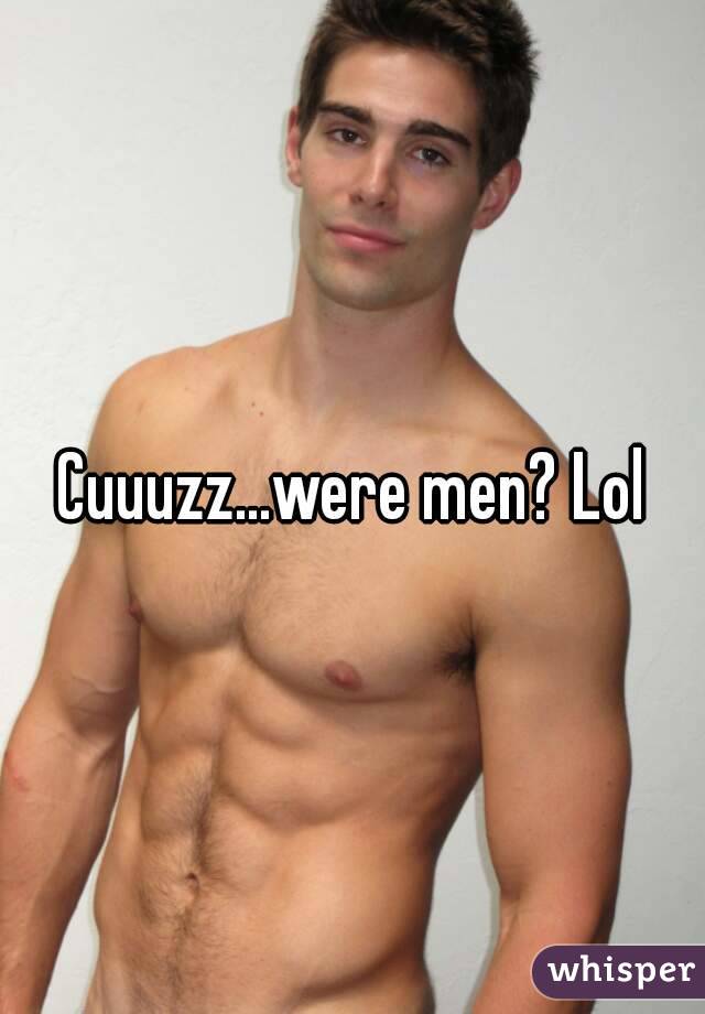 Cuuuzz...were men? Lol