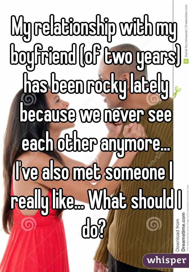 My relationship with my boyfriend (of two years) has been rocky lately because we never see each other anymore...
I've also met someone I really like... What should I do? 