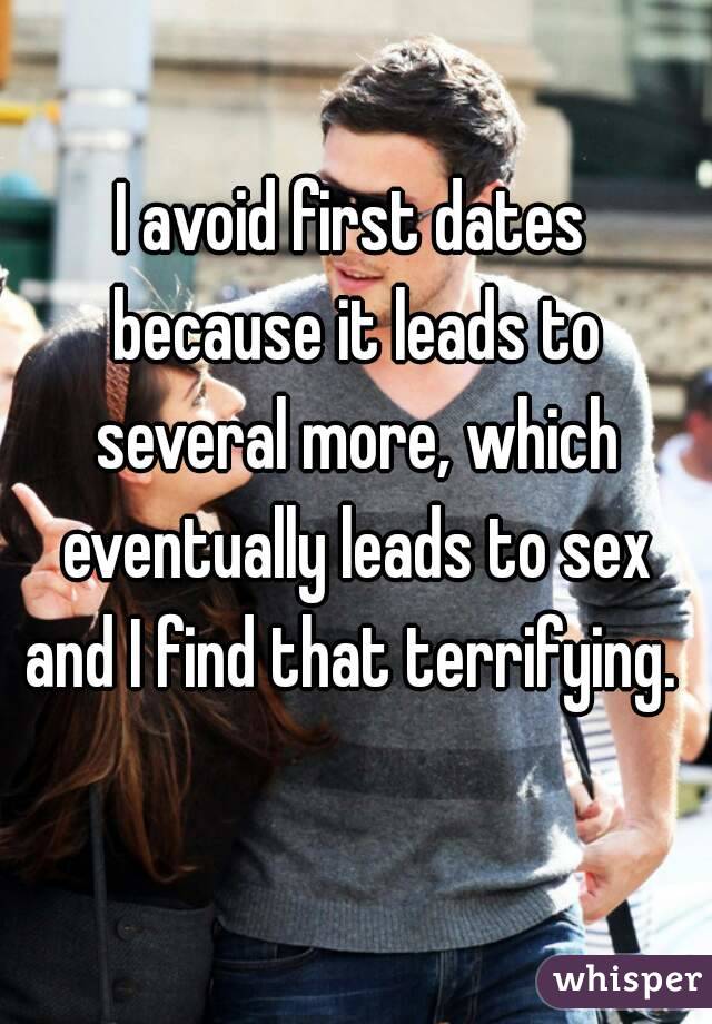 I avoid first dates because it leads to several more, which eventually leads to sex and I find that terrifying. 