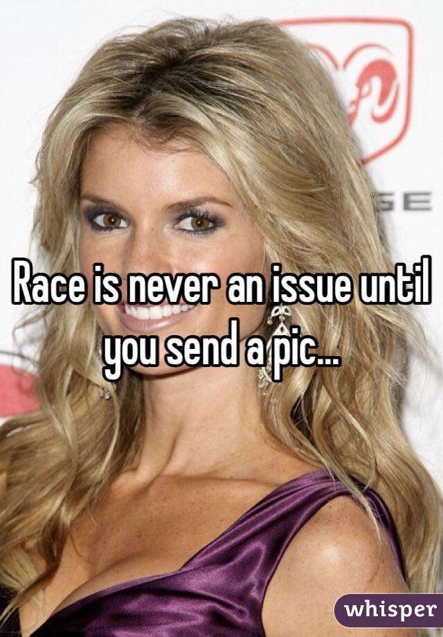 Race is never an issue until you send a pic... 