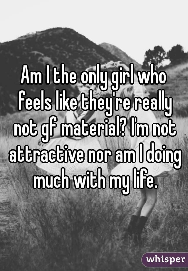 Am I the only girl who feels like they're really not gf material? I'm not attractive nor am I doing much with my life.