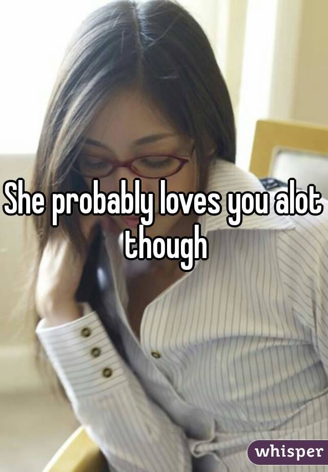 She probably loves you alot though