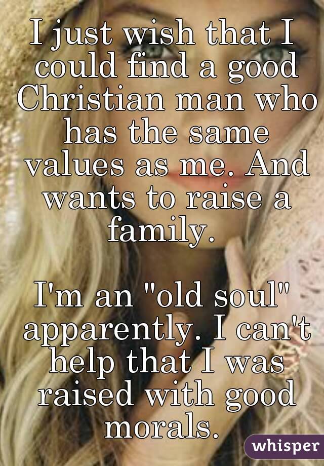 I just wish that I could find a good Christian man who has the same values as me. And wants to raise a family. 

I'm an "old soul" apparently. I can't help that I was raised with good morals. 