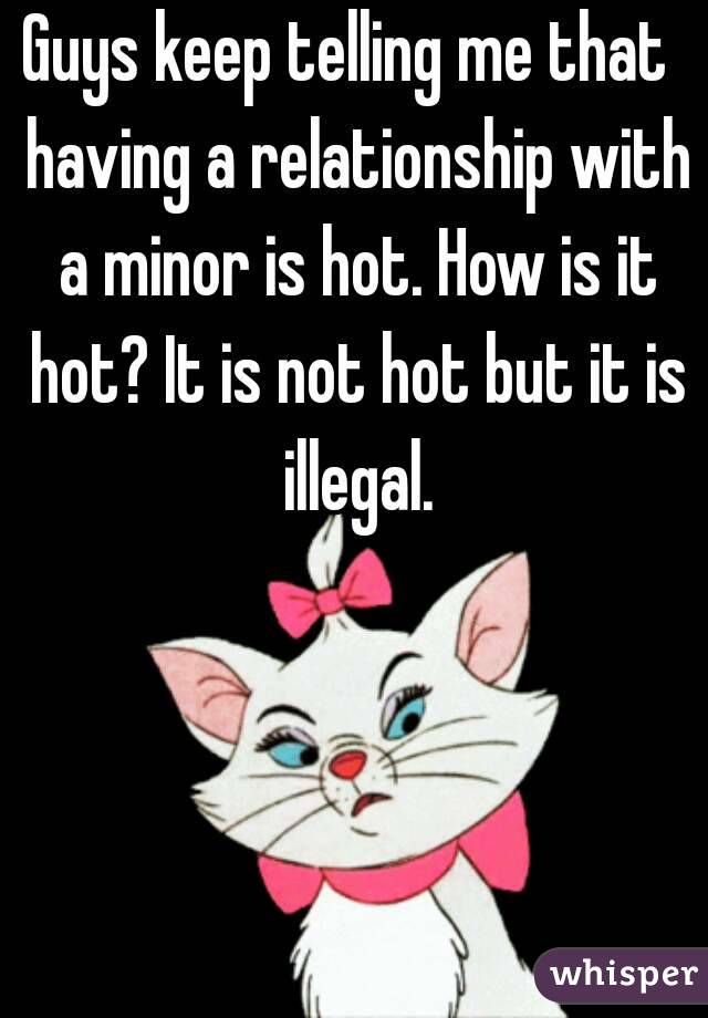 Guys keep telling me that  having a relationship with a minor is hot. How is it hot? It is not hot but it is illegal.