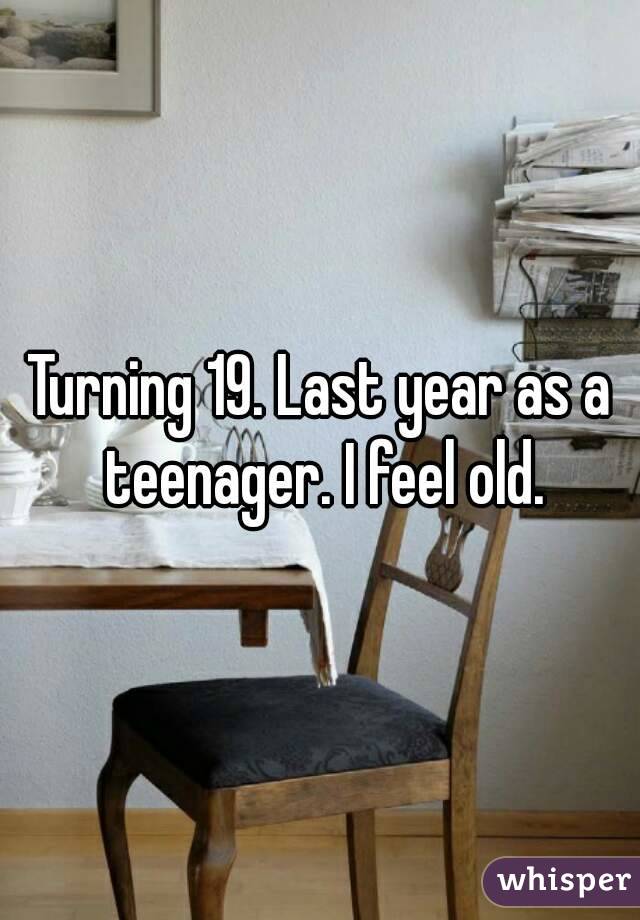 Turning 19. Last year as a teenager. I feel old.