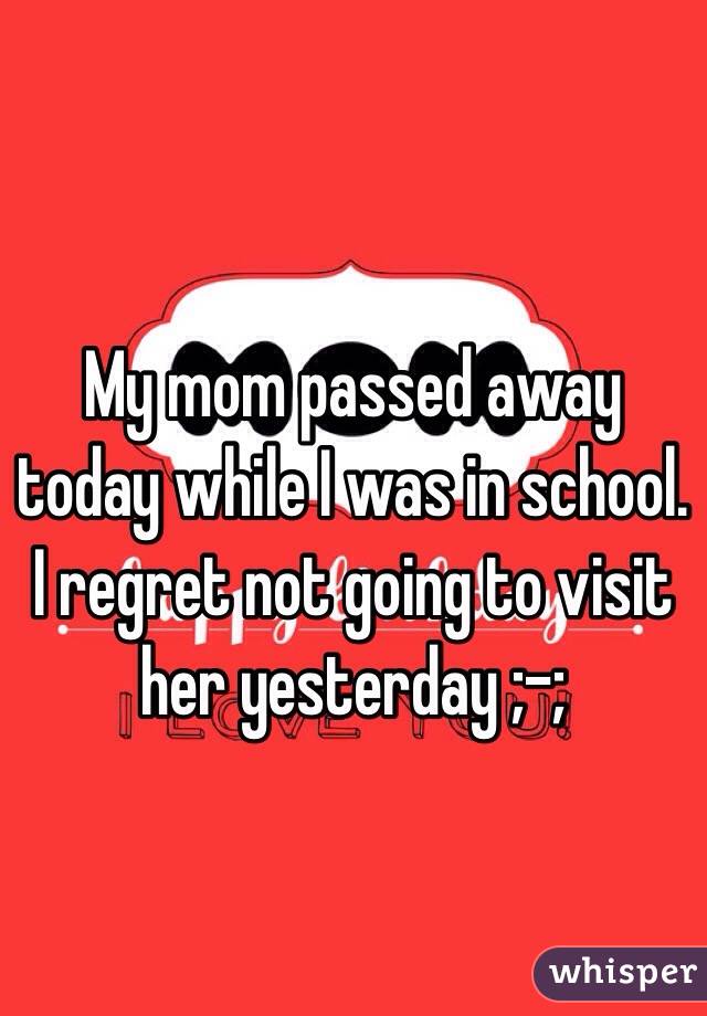 My mom passed away today while I was in school. I regret not going to visit her yesterday ;-;