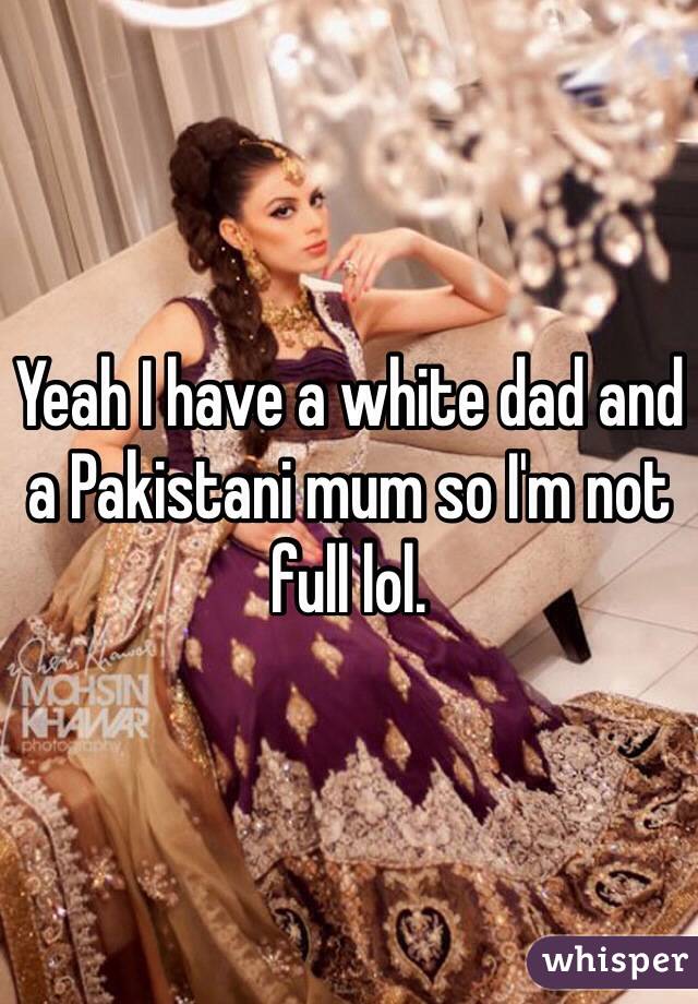 Yeah I have a white dad and a Pakistani mum so I'm not full lol.