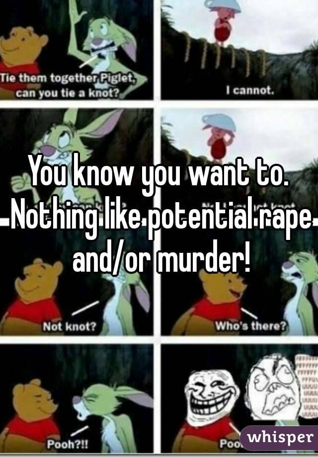 You know you want to. Nothing like potential rape and/or murder!