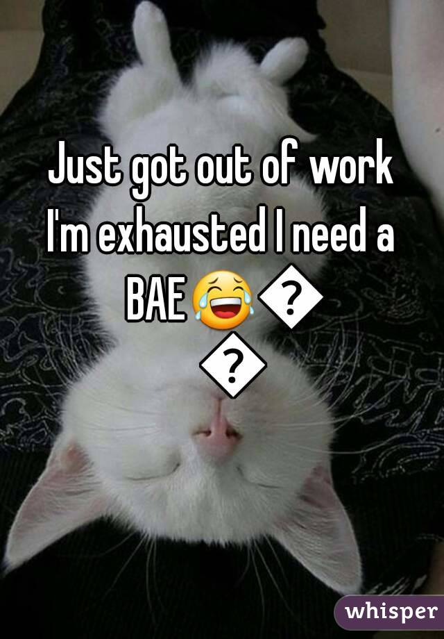 Just got out of work
I'm exhausted I need a BAE😂😂😭