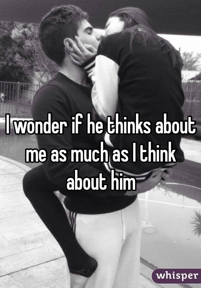 I wonder if he thinks about me as much as I think about him