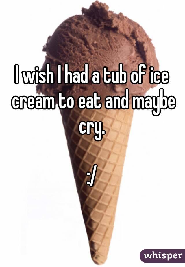I wish I had a tub of ice cream to eat and maybe cry. 

:/